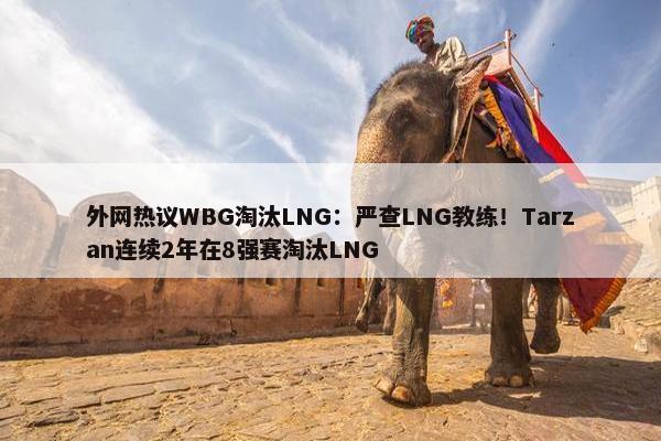 外网热议WBG淘汰LNG：严查LNG教练！Tarzan连续2年在8强赛淘汰LNG