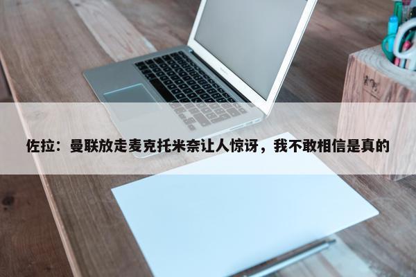 佐拉：曼联放走麦克托米奈让人惊讶，我不敢相信是真的