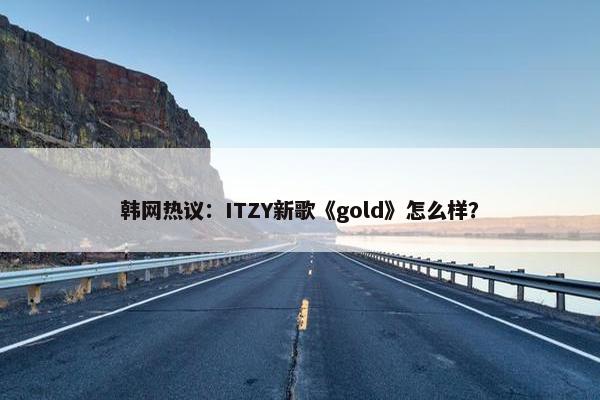 韩网热议：ITZY新歌《gold》怎么样？