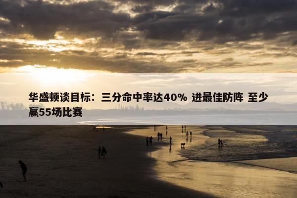 华盛顿谈目标：三分命中率达40% 进最佳防阵 至少赢55场比赛