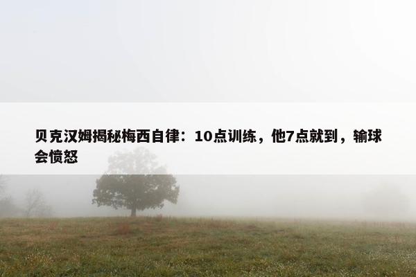 贝克汉姆揭秘梅西自律：10点训练，他7点就到，输球会愤怒