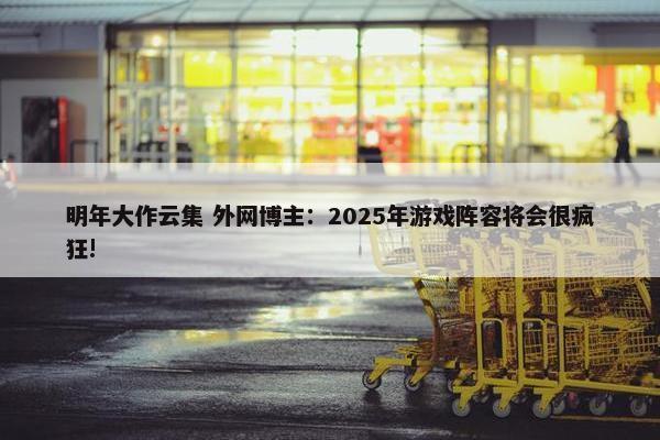 明年大作云集 外网博主：2025年游戏阵容将会很疯狂!