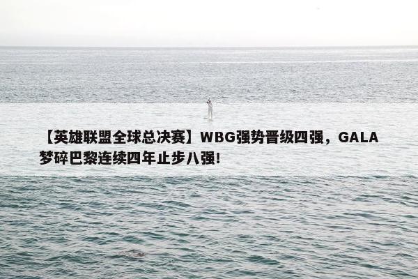 【英雄联盟全球总决赛】WBG强势晋级四强，GALA梦碎巴黎连续四年止步八强！