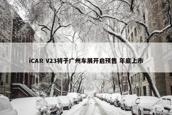 iCAR V23将于广州车展开启预售 年底上市