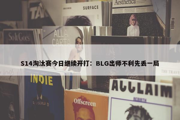 S14淘汰赛今日继续开打：BLG出师不利先丢一局