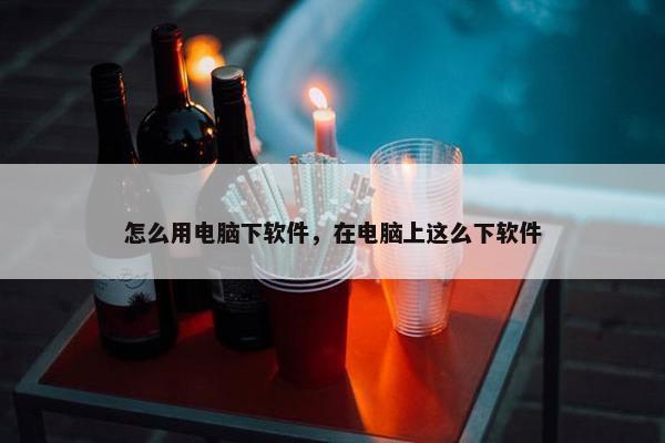 怎么用电脑下软件，在电脑上这么下软件