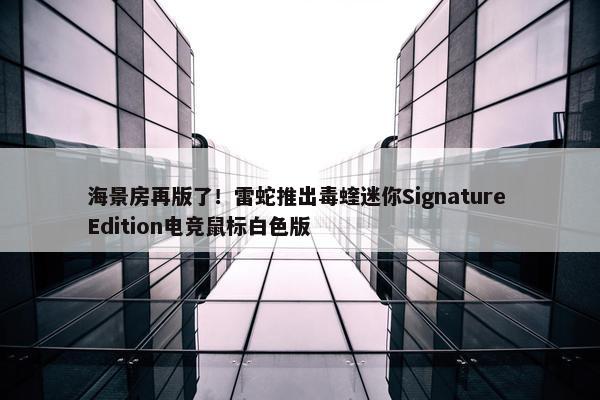 海景房再版了！雷蛇推出毒蝰迷你Signature Edition电竞鼠标白色版