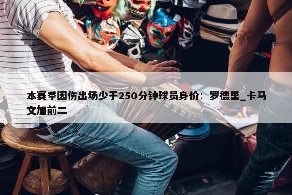 本赛季因伤出场少于250分钟球员身价：罗德里_卡马文加前二