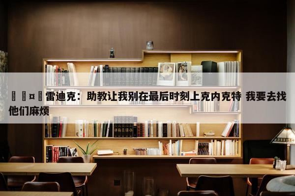 🤣雷迪克：助教让我别在最后时刻上克内克特 我要去找他们麻烦