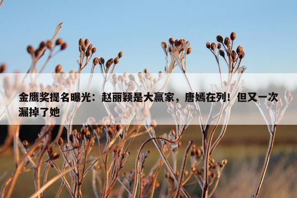 金鹰奖提名曝光：赵丽颖是大赢家，唐嫣在列！但又一次漏掉了她