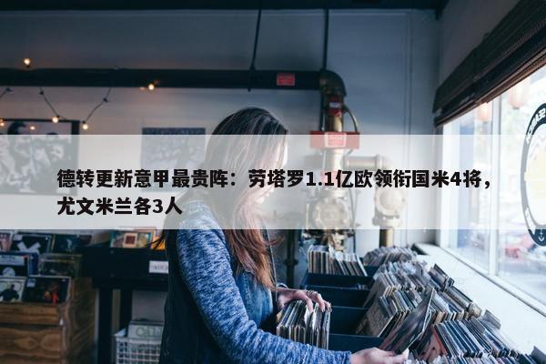 德转更新意甲最贵阵：劳塔罗1.1亿欧领衔国米4将，尤文米兰各3人