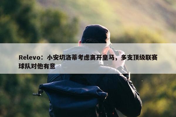 Relevo：小安切洛蒂考虑离开皇马，多支顶级联赛球队对他有意