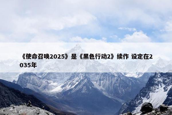 《使命召唤2025》是《黑色行动2》续作 设定在2035年