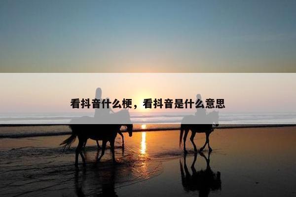 看抖音什么梗，看抖音是什么意思