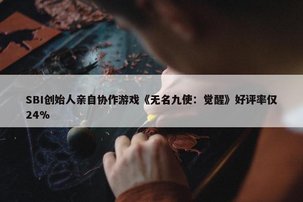 SBI创始人亲自协作游戏《无名九使：觉醒》好评率仅24%