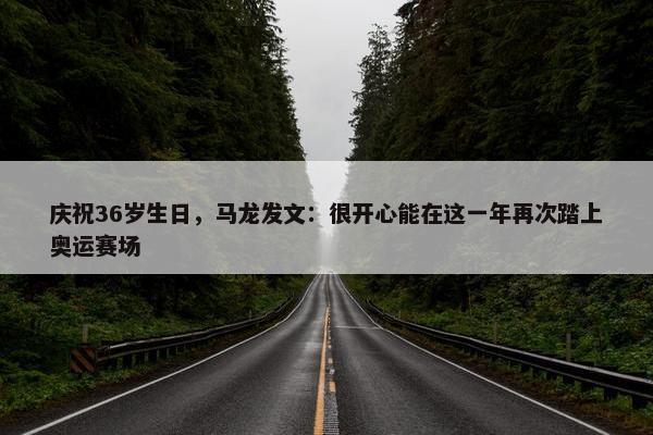 庆祝36岁生日，马龙发文：很开心能在这一年再次踏上奥运赛场