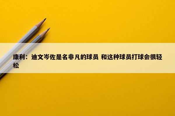 康利：迪文岑佐是名非凡的球员 和这种球员打球会很轻松