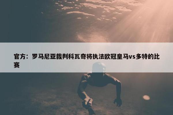 官方：罗马尼亚裁判科瓦奇将执法欧冠皇马vs多特的比赛