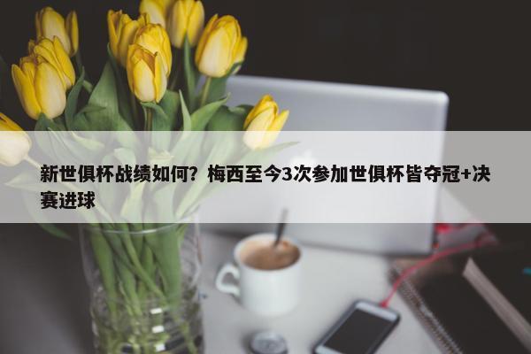 新世俱杯战绩如何？梅西至今3次参加世俱杯皆夺冠+决赛进球