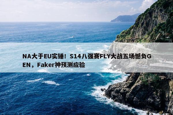 NA大于EU实锤！S14八强赛FLY大战五场憾负GEN，Faker神预测应验