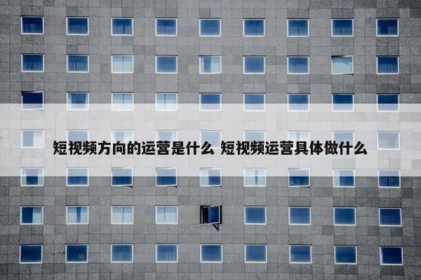 短视频方向的运营是什么 短视频运营具体做什么