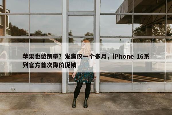 苹果也愁销量？发售仅一个多月，iPhone 16系列官方首次降价促销