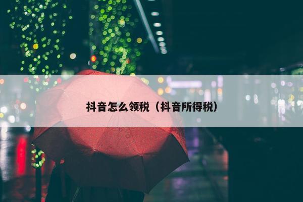 抖音怎么领税（抖音所得税）