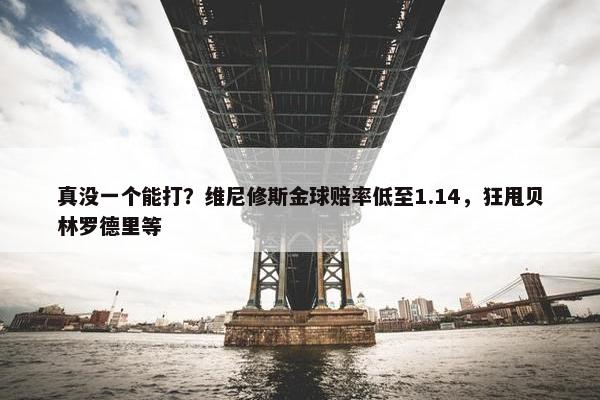 真没一个能打？维尼修斯金球赔率低至1.14，狂甩贝林罗德里等