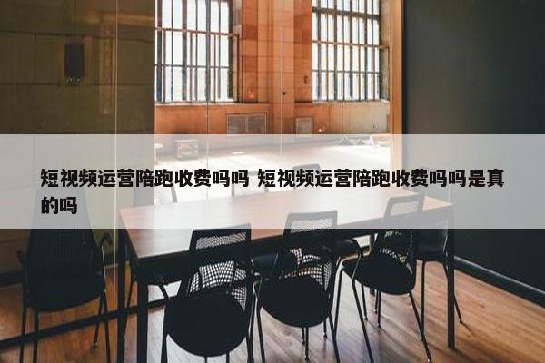 短视频运营陪跑收费吗吗 短视频运营陪跑收费吗吗是真的吗