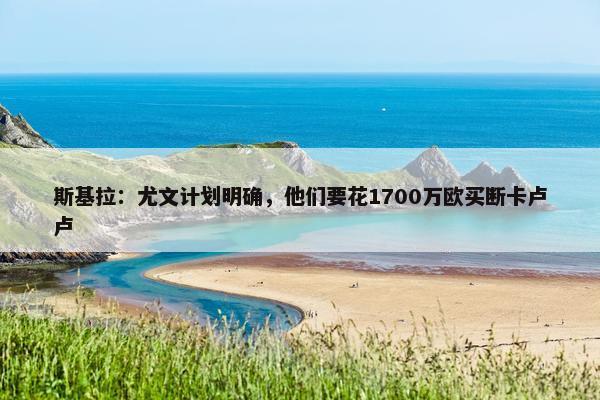 斯基拉：尤文计划明确，他们要花1700万欧买断卡卢卢