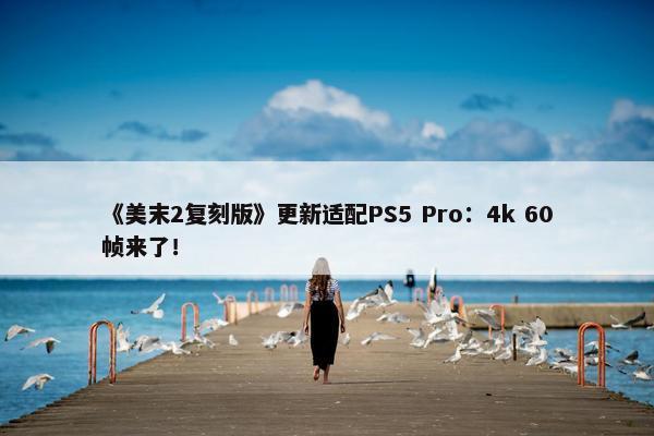 《美末2复刻版》更新适配PS5 Pro：4k 60帧来了！