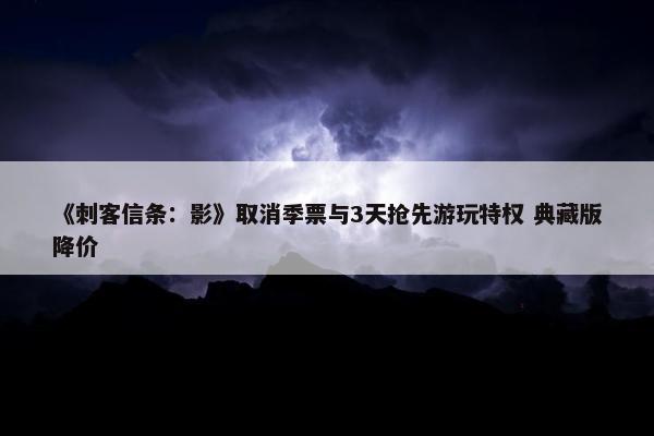 《刺客信条：影》取消季票与3天抢先游玩特权 典藏版降价