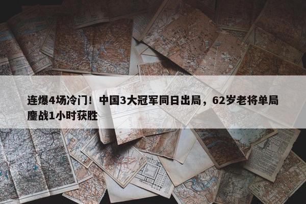 连爆4场冷门！中国3大冠军同日出局，62岁老将单局鏖战1小时获胜