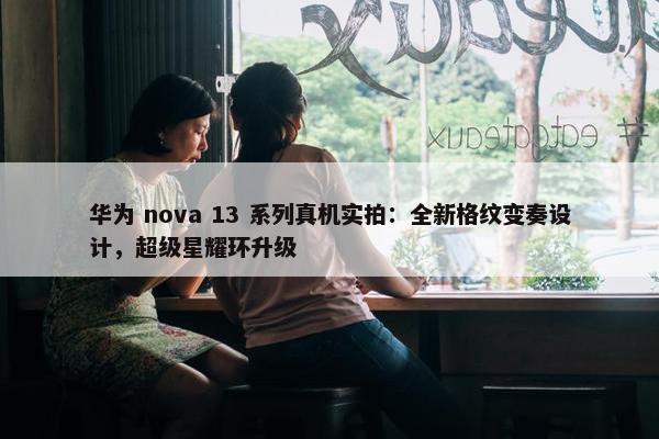 华为 nova 13 系列真机实拍：全新格纹变奏设计，超级星耀环升级