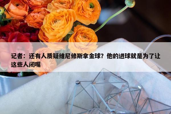 记者：还有人质疑维尼修斯拿金球？他的进球就是为了让这些人闭嘴