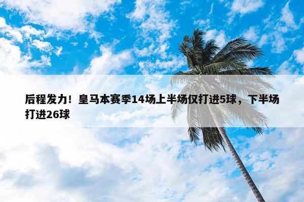 后程发力！皇马本赛季14场上半场仅打进5球，下半场打进26球