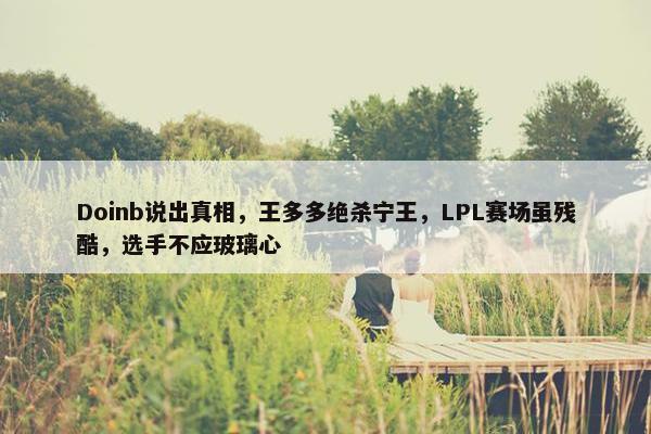 Doinb说出真相，王多多绝杀宁王，LPL赛场虽残酷，选手不应玻璃心