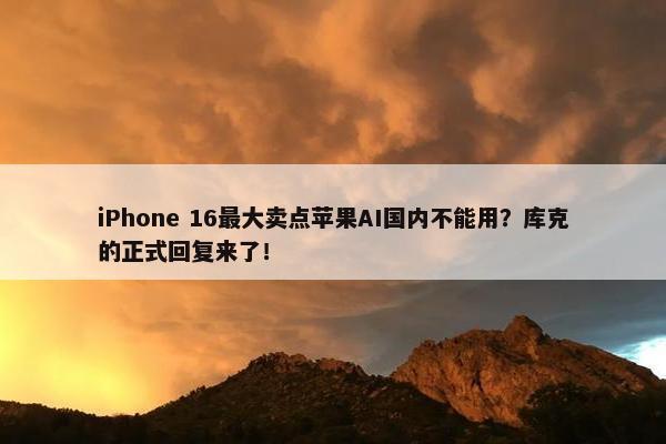 iPhone 16最大卖点苹果AI国内不能用？库克的正式回复来了！