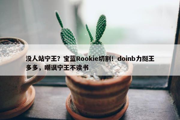 没人站宁王？宝蓝Rookie切割！doinb力挺王多多，嘲讽宁王不读书