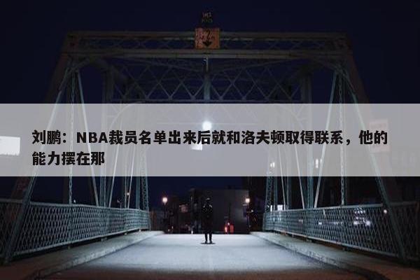 刘鹏：NBA裁员名单出来后就和洛夫顿取得联系，他的能力摆在那