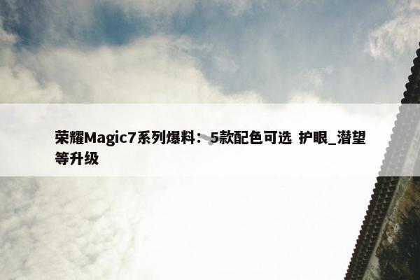 荣耀Magic7系列爆料：5款配色可选 护眼_潜望等升级