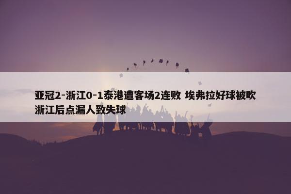 亚冠2-浙江0-1泰港遭客场2连败 埃弗拉好球被吹浙江后点漏人致失球