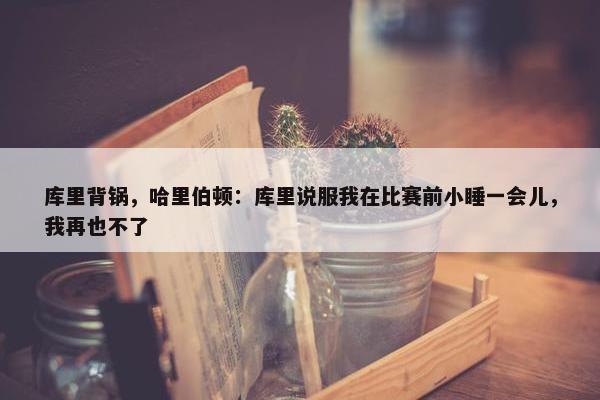 库里背锅，哈里伯顿：库里说服我在比赛前小睡一会儿，我再也不了