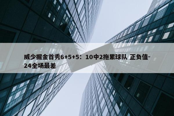 威少掘金首秀6+5+5：10中2拖累球队 正负值-24全场最差