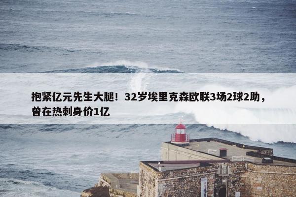 抱紧亿元先生大腿！32岁埃里克森欧联3场2球2助，曾在热刺身价1亿