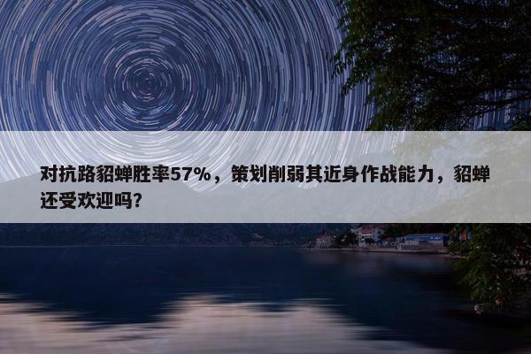 对抗路貂蝉胜率57%，策划削弱其近身作战能力，貂蝉还受欢迎吗？