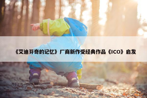 《艾迪芬奇的记忆》厂商新作受经典作品《ICO》启发