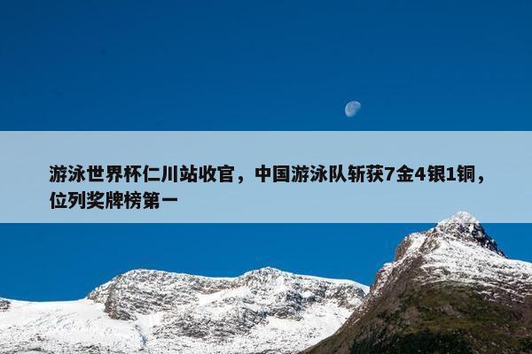 游泳世界杯仁川站收官，中国游泳队斩获7金4银1铜，位列奖牌榜第一