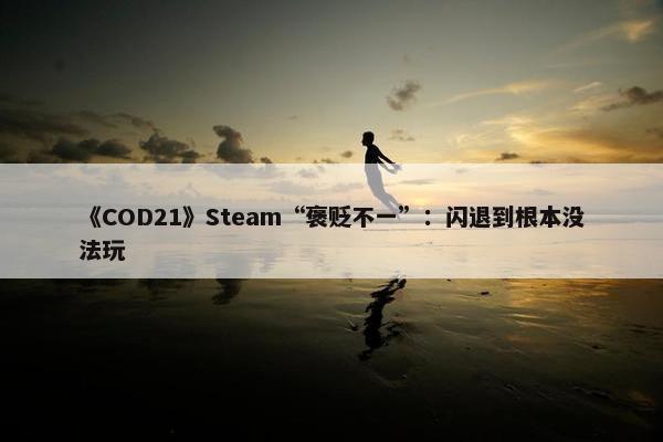 《COD21》Steam“褒贬不一”：闪退到根本没法玩