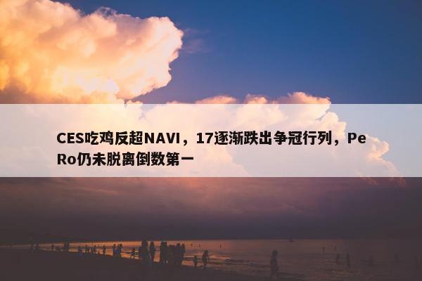 CES吃鸡反超NAVI，17逐渐跌出争冠行列，PeRo仍未脱离倒数第一